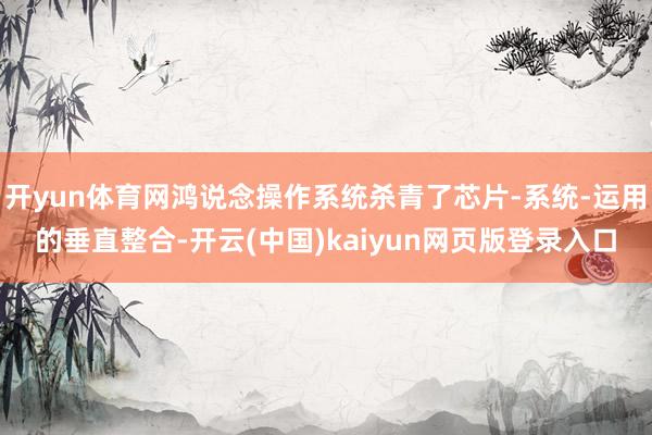 开yun体育网鸿说念操作系统杀青了芯片-系统-运用的垂直整合-开云(中国)kaiyun网页版登录入口