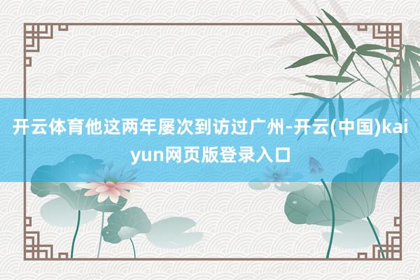 开云体育他这两年屡次到访过广州-开云(中国)kaiyun网页版登录入口