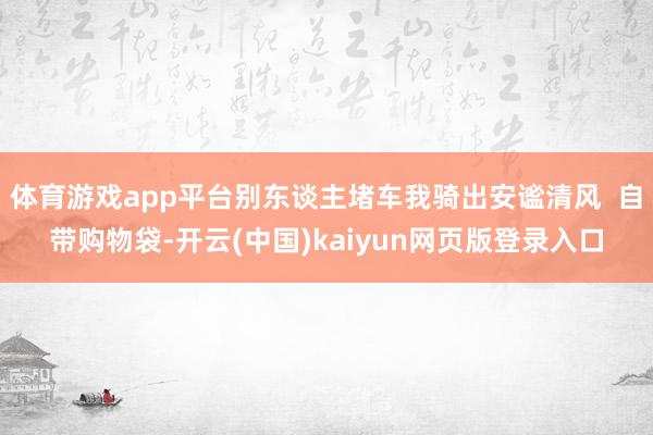 体育游戏app平台别东谈主堵车我骑出安谧清风  自带购物袋-开云(中国)kaiyun网页版登录入口