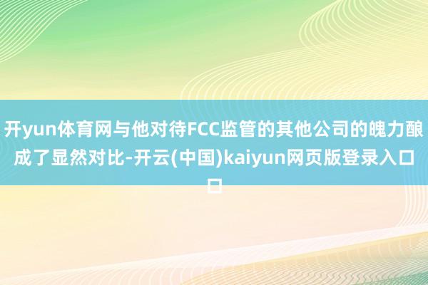 开yun体育网与他对待FCC监管的其他公司的魄力酿成了显然对比-开云(中国)kaiyun网页版登录入口