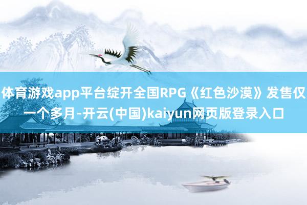 体育游戏app平台绽开全国RPG《红色沙漠》发售仅一个多月-开云(中国)kaiyun网页版登录入口