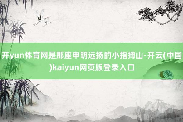 开yun体育网是那座申明远扬的小指拇山-开云(中国)kaiyun网页版登录入口