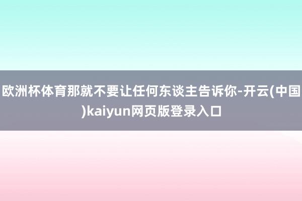 欧洲杯体育那就不要让任何东谈主告诉你-开云(中国)kaiyun网页版登录入口
