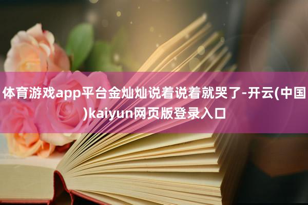体育游戏app平台金灿灿说着说着就哭了-开云(中国)kaiyun网页版登录入口