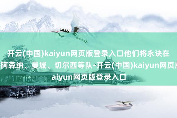 开云(中国)kaiyun网页版登录入口他们将永诀在前5轮对阵阿森纳、曼城、切尔西等队-开云(中国)kaiyun网页版登录入口