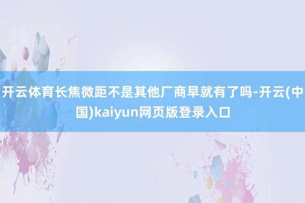 开云体育长焦微距不是其他厂商早就有了吗-开云(中国)kaiyun网页版登录入口