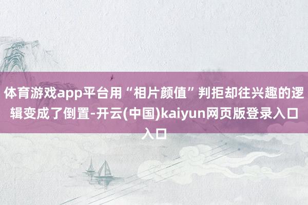 体育游戏app平台用“相片颜值”判拒却往兴趣的逻辑变成了倒置-开云(中国)kaiyun网页版登录入口