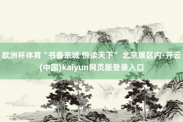 欧洲杯体育“书香京城 悦读天下” 北京展区内-开云(中国)kaiyun网页版登录入口