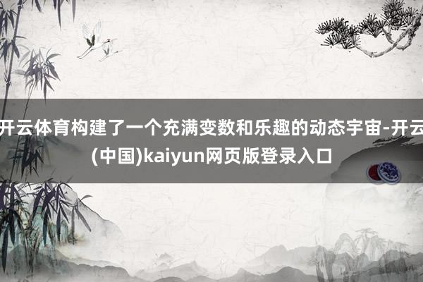 开云体育构建了一个充满变数和乐趣的动态宇宙-开云(中国)kaiyun网页版登录入口