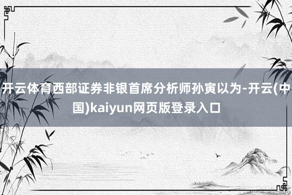 开云体育西部证券非银首席分析师孙寅以为-开云(中国)kaiyun网页版登录入口