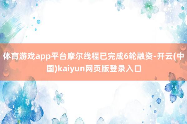 体育游戏app平台摩尔线程已完成6轮融资-开云(中国)kaiyun网页版登录入口