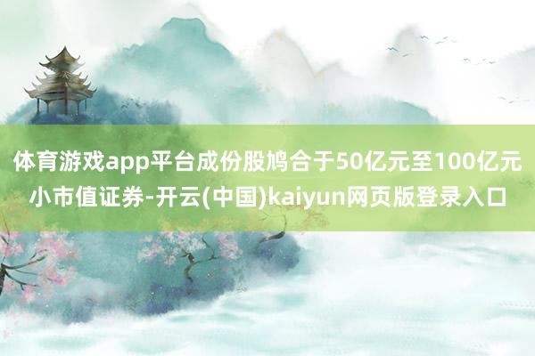 体育游戏app平台成份股鸠合于50亿元至100亿元小市值证券-开云(中国)kaiyun网页版登录入口