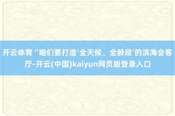 开云体育　　“咱们要打造‘全天候、全龄段’的滨海会客厅-开云(中国)kaiyun网页版登录入口