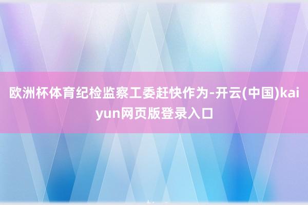 欧洲杯体育纪检监察工委赶快作为-开云(中国)kaiyun网页版登录入口