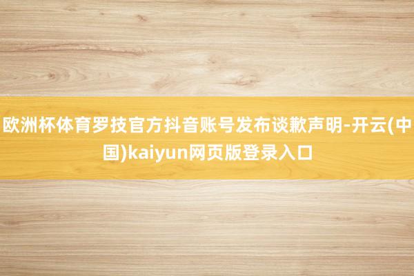 欧洲杯体育罗技官方抖音账号发布谈歉声明-开云(中国)kaiyun网页版登录入口