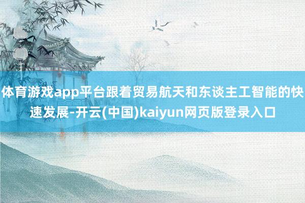 体育游戏app平台跟着贸易航天和东谈主工智能的快速发展-开云(中国)kaiyun网页版登录入口