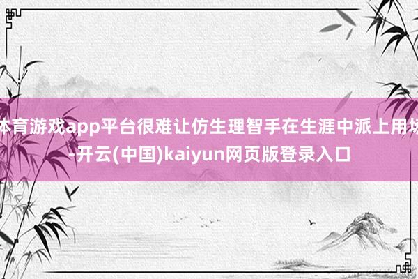 体育游戏app平台很难让仿生理智手在生涯中派上用场-开云(中国)kaiyun网页版登录入口