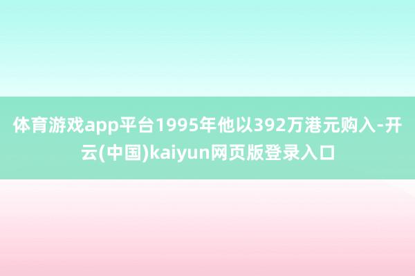 体育游戏app平台1995年他以392万港元购入-开云(中国)kaiyun网页版登录入口