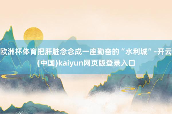 欧洲杯体育把肝脏念念成一座勤奋的“水利城”-开云(中国)kaiyun网页版登录入口