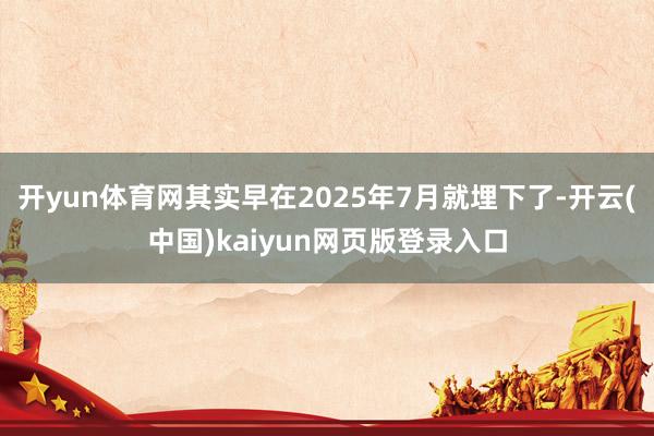 开yun体育网其实早在2025年7月就埋下了-开云(中国)kaiyun网页版登录入口