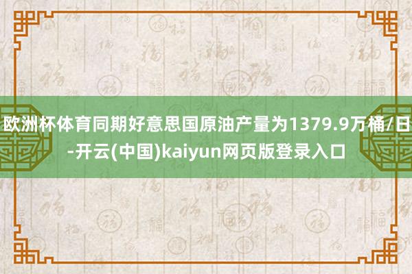 欧洲杯体育同期好意思国原油产量为1379.9万桶/日-开云(中国)kaiyun网页版登录入口