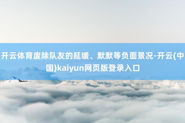 开云体育废除队友的延缓、默默等负面景况-开云(中国)kaiyun网页版登录入口