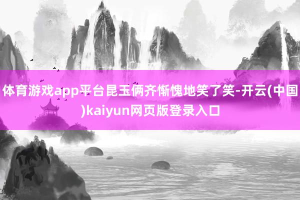 体育游戏app平台昆玉俩齐惭愧地笑了笑-开云(中国)kaiyun网页版登录入口