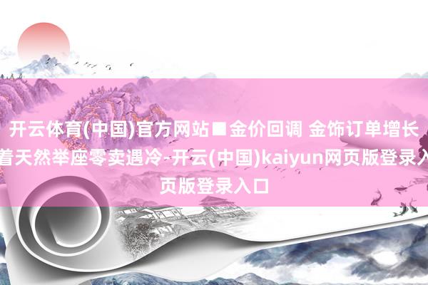 开云体育(中国)官方网站■金价回调 金饰订单增长彰着天然举座零卖遇冷-开云(中国)kaiyun网页版登录入口