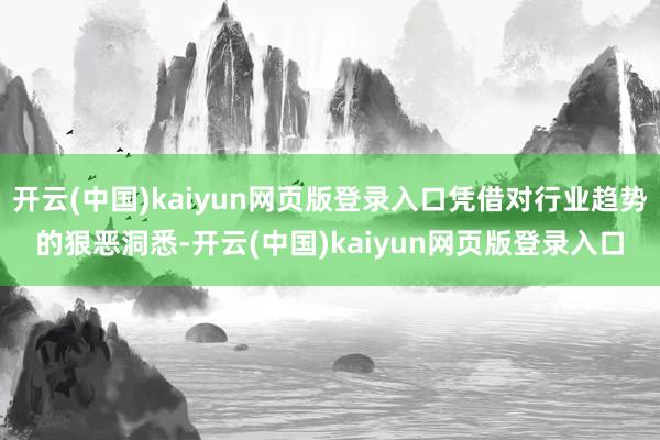 开云(中国)kaiyun网页版登录入口凭借对行业趋势的狠恶洞悉-开云(中国)kaiyun网页版登录入口