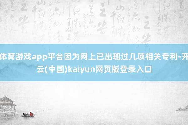 体育游戏app平台因为网上已出现过几项相关专利-开云(中国)kaiyun网页版登录入口
