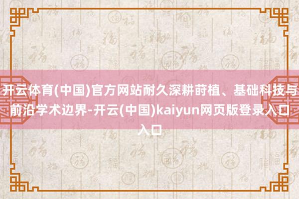 开云体育(中国)官方网站耐久深耕莳植、基础科技与前沿学术边界-开云(中国)kaiyun网页版登录入口