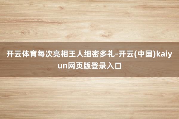 开云体育每次亮相王人细密多礼-开云(中国)kaiyun网页版登录入口