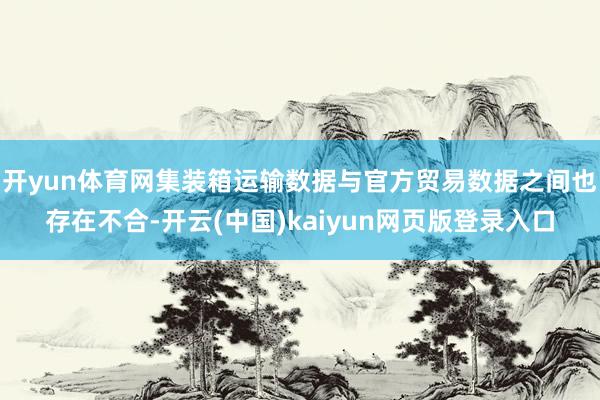 开yun体育网集装箱运输数据与官方贸易数据之间也存在不合-开云(中国)kaiyun网页版登录入口