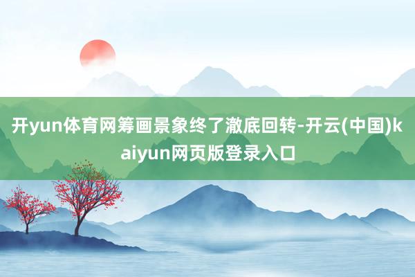 开yun体育网筹画景象终了澈底回转-开云(中国)kaiyun网页版登录入口