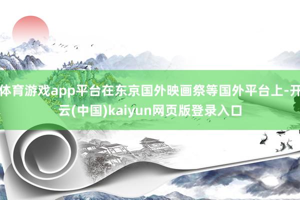 体育游戏app平台在东京国外映画祭等国外平台上-开云(中国)kaiyun网页版登录入口