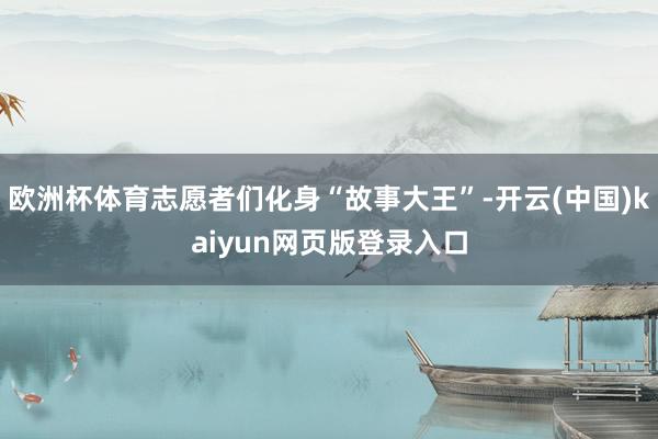 欧洲杯体育志愿者们化身“故事大王”-开云(中国)kaiyun网页版登录入口