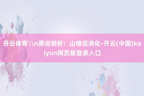 开云体育\n原说明析：山楂促消化-开云(中国)kaiyun网页版登录入口