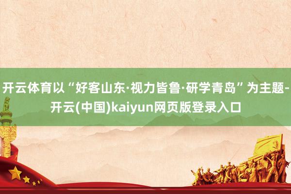开云体育以“好客山东·视力皆鲁·研学青岛”为主题-开云(中国)kaiyun网页版登录入口